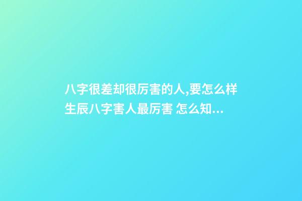 八字很差却很厉害的人,要怎么样生辰八字害人最厉害 怎么知道八字硬不硬,八字很差却很厉害的人-第1张-观点-玄机派